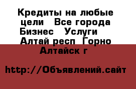 Кредиты на любые цели - Все города Бизнес » Услуги   . Алтай респ.,Горно-Алтайск г.